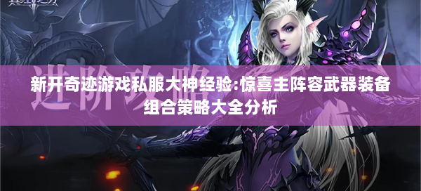 新开奇迹游戏私服大神经验:惊喜主阵容武器装备组合策略大全分析